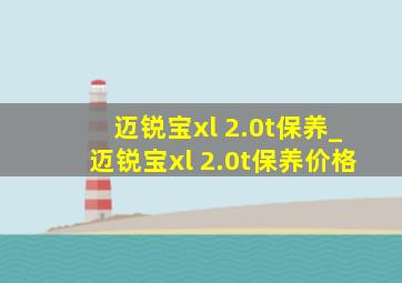 迈锐宝xl 2.0t保养_迈锐宝xl 2.0t保养价格